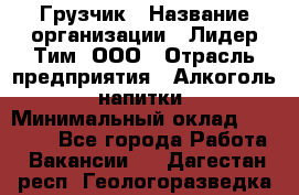 Грузчик › Название организации ­ Лидер Тим, ООО › Отрасль предприятия ­ Алкоголь, напитки › Минимальный оклад ­ 12 000 - Все города Работа » Вакансии   . Дагестан респ.,Геологоразведка п.